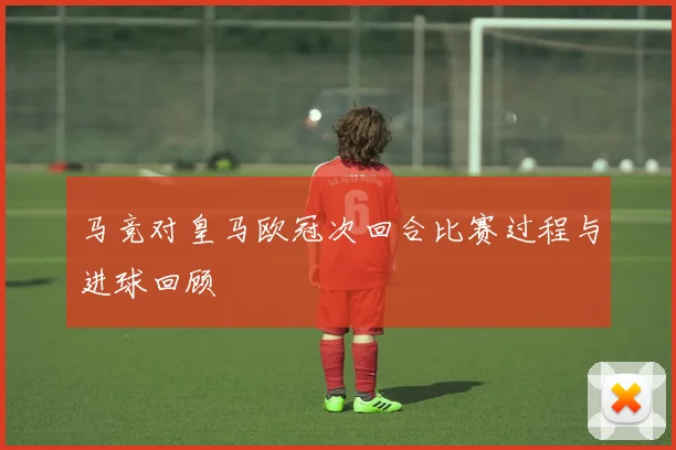 马竞对皇马欧冠次回合比赛过程与进球回顾