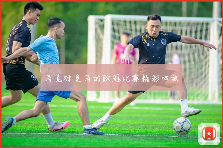 马竞对皇马的欧冠比赛精彩回放