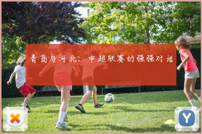 青岛与河北：中超联赛的强强对话