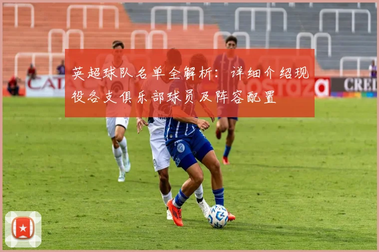 英超球队名单全解析：详细介绍现役各支俱乐部球员及阵容配置