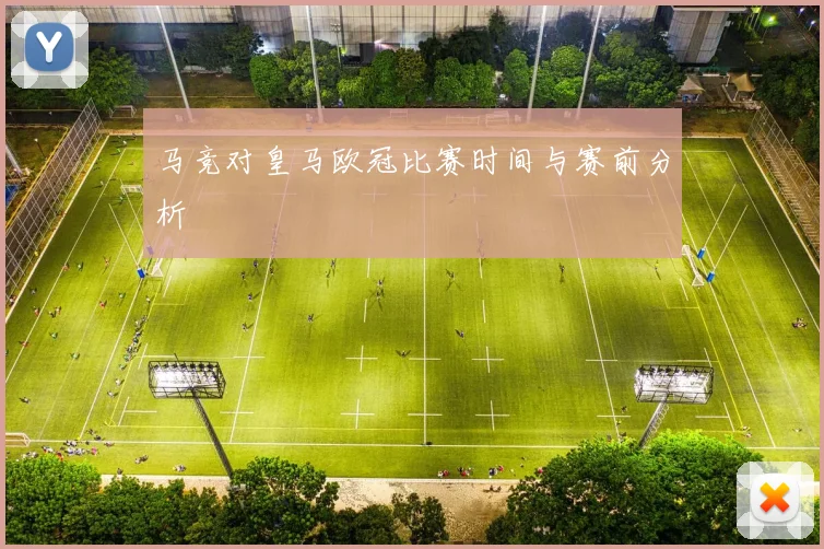 马竞对皇马欧冠比赛时间与赛前分析