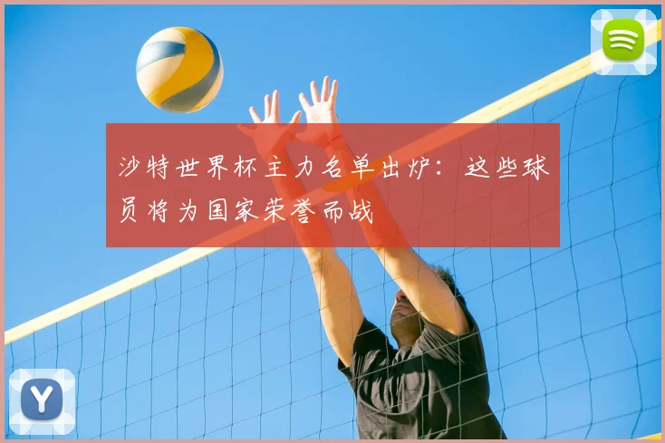 沙特世界杯主力名单出炉:这些球员将为国家荣誉而战